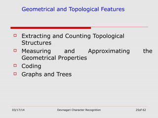 03/17/14 Devnagari Character Recognition 25of 62
Geometrical and Topological Features
 Extracting and Counting Topological
Structures
 Measuring and Approximating the
Geometrical Properties
 Coding
 Graphs and Trees
 