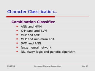 03/17/14 Devnagari Character Recognition 34of 62
Character Classification…
Combination Classifier
 ANN and HMM
 K-Means and SVM
 MLP and SVM
 MLP and minimum edit
 SVM and ANN
 fuzzy neural network
 NN, fuzzy logic and genetic algorithm
 