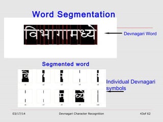 03/17/14 Devnagari Character Recognition 43of 62
Word Segmentation
Devnagari Word
Individual Devnagari
symbols
Segmented word
 