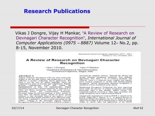 03/17/14 Devnagari Character Recognition 46of 62
Research Publications
Vikas J Dongre, Vijay H Mankar, “A Review of Research on
Devnagari Character Recognition”, International Journal of
Computer Applications (0975 – 8887) Volume 12– No.2, pp.
8-15, November 2010.
 