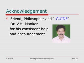 03/17/14 Devnagari Character Recognition 62of 62
Acknowledgement
 Friend, Philosopher and “ GUIDE”
Dr. V.H. Mankar
for his consistent help
and encouragement
 