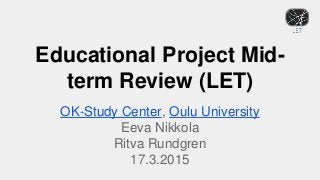 Educational Project Mid-
term Review (LET)
OK-Study Center, Oulu University
Eeva Nikkola
Ritva Rundgren
17.3.2015
 
