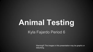 Animal Testing
Kyla Fajardo Period 6
Warning!!! The images in this presentation may be graphic or
disturbing.
 