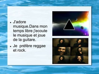  J'adore
musique.Dans mon
temps libre j'ecoute
le musique et joue
de la guitare.
Je préfère reggae
et rock.