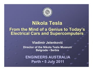 Nikola T l
            Nik l Tesla
From the Mind of a Genius to Today’s
                             Today’s
                                 y
 Electrical Cars and Supercomputers

            Vladimir Jelenković
                     Jelenković
      Director of the Nikola Tesla Museum
                Belgrade • Serbia

       ENGINEERS AUSTRALIA
         Perth • 5 July 2011
 