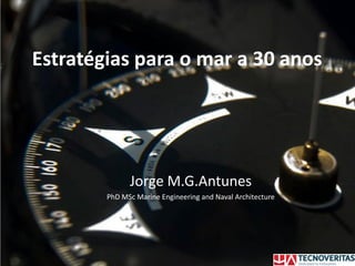 Estratégias para o mar a 30 anos
Jorge M.G.Antunes
PhD MSc Marine Engineering and Naval Architecture
 