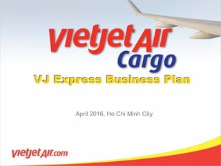 VJ Express Business Plan
April 2016, Ho Chi Minh City
 