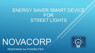 NOVACORP
REDEFINING the POSSIBILITIES
ENERGY SAVER SMART DEVICE
FOR
STREET LIGHTS
 