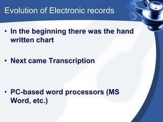 Evolution of Electronic records
• In the beginning there was the hand
written chart
• Next came Transcription
• PC-based word processors (MS
Word, etc.)
 