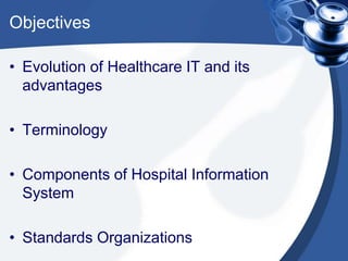 Objectives
• Evolution of Healthcare IT and its
advantages
• Terminology
• Components of Hospital Information
System
• Standards Organizations
 