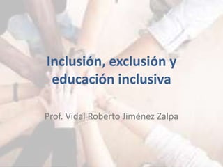 Inclusión, exclusión y 
educación inclusiva 
Prof. Vidal Roberto Jiménez Zalpa 
 