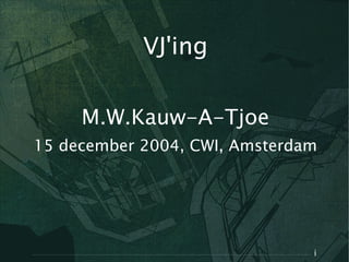 VJ'ing

     M.W.Kauw-A-Tjoe
15 december 2004, CWI, Amsterdam




                               i
 