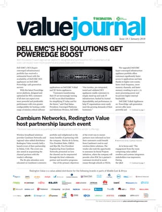 de la Serna said, “The
engagement from the room
comprising value-added
resellers and systems integrators
stakeholders was impressive.
During
the Q&A
Issue 18 // January 2018
With this latest PowerEdge server platform, designed and optimised for HCI, customers of all
sizes can expect even more powerful and predictable performance
DELL EMC’S HCI SOLUTIONS GET
POWEREDGE BOOST
Continued on page 3
Continued on page 3
portfolio and enlightened on the
many benefits of partnering with
the company. Martín de la Serna,
Vice President Sales, EMEA
and Biju SK, Vice President
Engineering from Cambium
Networks presented on how
the channel can be empowered
through the firm’s elaborate
partner and incentive programs.
One of the primary objectives
of the event was to ensure
partners were informed on how
their customers could benefit
from Cambium’s end-to-end
wireless fabric solutions. The
vendor also took the opportunity
to announce its Social Projects
initiatives, where the company will
provide a free POC for a partner’s
customers involved in social
causes through schools or NGOs.
Wireless broadband solutions
provider Cambium Networks and
regional value-added distributor
Redington Value recently held a
launch event of their partnership
in Dubai, UAE. The event was
also aimed at acquainting the
channel partners with the
vendor’s offerings.
The 80 plus attendees were
educated on Cambium’s extensive
Cambium Networks, Redington Value
host partnership launch event
The event was aimed at acquainting the channel partners with the vendor’s offerings.
Martin de la Serna, Cambium Networks
Redington Value is a value added distributor for the following brands in parts of Middle East & Africa:
Dell EMC’s HCI (hyper-
converged infrastructure)
portfolio has received a
substantial boost with the
availability of Dell EMC HCI
appliances on Dell EMC
PowerEdge 14th generation
servers.
With this latest PowerEdge
server platform, designed and
optimised for HCI, customers
of all sizes can expect even
more powerful and predictable
performance with even greater
configurability for hosting a wide-
range of mission critical software
applications on Dell EMC VxRail
and XC Series appliances.
“Customers transforming
their IT are increasingly turning
to HCI as an ideal foundation
for simplifying IT today and for
the future,” said Chad Sakac,
President, Converged Platforms
and Solutions Division, Dell EMC.
“Our turnkey, pre-integrated,
tested and validated HCI
appliances enable customers to
simply stand-up and scale IT
infrastructure, backed by trusted
dependability and performance, to
help IT organizations more easily
meet the growing demands of their
businesses.”
The upgraded Dell EMC
hyper-converged infrastructure
appliance portfolio offers
customers significantly faster
access to applications and data
thanks to higher core counts,
faster clock frequency, more
memory channels, and faster
memory resulting in up to 1.7x
more processing power and
62 percent higher internal
bandwidth.
Dell EMC VxRail Appliances
on PowerEdge 14th generation
servers offer more
powerful and
For more information, please write to sales.value@redingtonmea.com
 