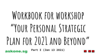 Workbook for workshop
“Your Personal Strategic
Plan for 2021 and Beyond”
Part I (Jan 13 2021)
 