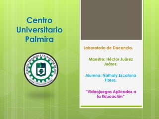 Centro
Universitario
Palmira
Laboratorio de Docencia.
Maestro: Héctor Juárez
Juárez.
Alumna: Nathaly Escalona
Flores.
“Videojuegos Aplicados a
la Educación”
 