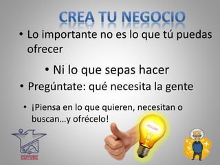 • Lo importante no es lo que tú puedas
ofrecer
• Ni lo que sepas hacer
• Pregúntate: qué necesita la gente
• ¡Piensa en lo que quieren, necesitan o
buscan…y ofrécelo!
 