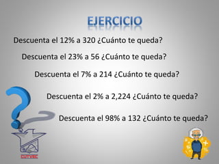 Descuenta el 12% a 320 ¿Cuánto te queda?
Descuenta el 23% a 56 ¿Cuánto te queda?
Descuenta el 7% a 214 ¿Cuánto te queda?
Descuenta el 2% a 2,224 ¿Cuánto te queda?
Descuenta el 98% a 132 ¿Cuánto te queda?
 