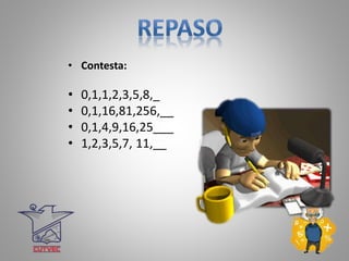 • Contesta:
• 0,1,1,2,3,5,8,_
• 0,1,16,81,256,__
• 0,1,4,9,16,25___
• 1,2,3,5,7, 11,__
 
