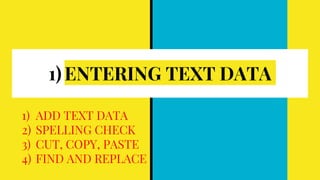 1) ENTERING TEXT DATA
1) ADD TEXT DATA
2) SPELLING CHECK
3) CUT, COPY, PASTE
4) FIND AND REPLACE
 