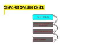 STEPS FOR SPELLING CHECK
ENTER TEXT DATA
RIGHT CLICK ON THE BLUE
COLOR LINE
PRESS ENTER KEY
SELECT THE SUGGESTION
 