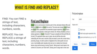 WHAT IS FIND AND REPLACE?
FIND: You can FIND a
strings of text,
including characters,
numbers, words.
REPLACE: You can
REPLACE a strings of
text, including
characters, numbers,
words.
 