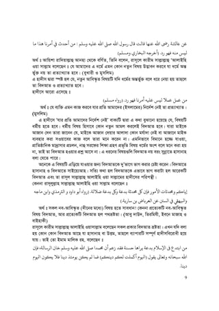 9
‫ﺳﻠﻢ‬ ‫ﻋﻠﻴﻪ‬ ‫ﷲ‬ ‫ﺻﻰﻠ‬ ‫ﷲ‬ ‫ﺳﻮ‬ ‫ﻗﺎ‬ ‫ﻗﺎﻟﺖ‬ ‫ﻋﻨﻬﺎ‬ ‫ﷲ‬ n ‫ﺨﺋﺸﺔ‬ ‫ﻋﻦ‬:‫ﻣﺎ‬ ‫ﻫﺬ‬ ‫ﻣﺮﻧﺎ‬ ‫ﻲﻓ‬ ‫ﺣﺪ‬ ‫ﻣﻦ‬
‫ﻓﻬﻮ‬ ‫ﻣﻨﻪ‬ ‫ﻟﻴﺲ‬) .‫ﻣﺴﻠﻢ‬ ‫ﻛﺨﺎ‬ ‫ﺧﺮﺟﻪ‬(
A_© t Avwqkv ivw`qvj−vû Avbnv †_‡K ewY©Z, wZwb e‡jb, ivm~‡j Kvixg mvj−vj−vû ÔAvjvBwn
Iqv mvj−vg e‡j‡Qb t †h Avgv‡`i G a‡g© Ggb †Kvb bZzb welq D™¢veb Ki‡e hv a‡g© Aš—
f©y³ bq Zv cÖZ¨vL¨vZ n‡e| (eyLvix I gymwjg)
G nv`xm Øviv ¯úó nj †h, bZzb Avwe¯‹…Z welqwU hw` a‡g©i Aš—f©y³ e‡j a‡i †bqv nq Zvn‡j
Zv we`AvZ I cÖZ¨vL¨vZ n‡e|
nv`x‡m Av‡iv G‡m‡Q t
‫ﻟﻴﺲ‬ ‫ﻋﻤﻼ‬ ‫ﻋﻤﻞ‬ ‫ﻣﻦ‬‫ﻓﻬﻮ‬ ‫ﻣﺮﻧﺎ‬ ‫ﻋﻠﻴﻪ‬) .‫ﻣﺴﻠﻢ‬(
A_© t †h e¨w³ Ggb KvR Ki‡e hvi cÖwZ Avgv‡`i (Bmjv‡gi) wb‡`©k †bB Zv cÖZ¨vL¨vZ|
(gymwjg)
G nv`x‡m Ôhvi cÖwZ Avgv‡`i wb‡`©k †bBÕ evK¨wU Øviv G K_v eySv‡bv n‡q‡Q †h, welqwU
ag©xq n‡Z n‡e| ag©xq welq wnmv‡e †Kvb bZzb Avgj Ki‡jB we`AvZ n‡e| hviv gvB‡K
AvRvb †`b Zviv Rv‡bb †h, gvB‡K AvRvb †`qvi Avjv`v †Kvb gh©v`v †bB ev AvRv‡b gvBK
e¨envi Kiv mIqv‡ei KvR e‡j Zviv g‡b K‡ib bv| Ggwbfv‡e wegv‡b n‡¾ hvIqv,
cÖvwZôvwbK gv`ªvmvi cÖPjb, bvû mi‡di wk¶v MÖnY cÖf„wZ welq a‡g©i Ask e‡j g‡b Kiv nq
bv, ZvB Zv we`AvZ nIqvi cÖkœ Av‡m bv| G ai‡bi welq¸wj we`AvZ bq eis mybœv‡Z nvmvbvn
ejv †h‡Z cv‡i|
A‡b‡K G welqwU Gwo‡q hvIqvi Rb¨ we`AvZ‡K `yÕfv‡M fvM Kivi †Póv K‡ib| we`Av‡Z
nvmvbvn I we`Av‡Z mvB‡q¨Avn| mwZ¨ K_v nj we`AvZ‡K Gfv‡e fvM KivUv nj Av‡iKwU
we`AvZ Ges Zv ivm~j mvj−vj−vû AvjvBwn Iqv mvj−v‡gi nv`x‡mi cwicš’x|
†Kbbv ivm~jyj−vn mvj−vj−vû AvjvBwn Iqv mvj−vg e‡j‡Qb t
‫ﺿﻼﻟﺔ‬ ‫ﺑﺪﻋﺔ‬ ‫ﺑﺪﻋﺔ‬ ‫ﺤﻣﺪﺛﺔ‬ ‫ﻞﻛ‬ ‫ﻓﺈ‬ ‫ﻷﻣﻮ‬ ‫ﺤﻣﺪﺛﺎ‬ ‫ﻳﺎﻛﻢ‬) .‫ﻣﺎﺟﻪ‬ ‫ﺑﻦ‬ ‫ﻟﺮﺘﻣﺬ‬ ‫ﺑﻮ‬
‫ﻳﺔ‬ ‫ﺳﺎ‬ ‫ﺑﻦ‬ ­‫ﻟﻌﺮﺑﺎ‬ ‫ﻋﻦ‬ ‫ﻟﺴﻦﻨ‬ ‫ﻲﻓ‬ ‫ﻛﻴﻬﻲﻘ‬(.
A_© t mKj be-Avwe¯‹…Z (`x‡bi g‡a¨) welq n‡Z mveavb! †Kbbv cÖ‡Z¨KwU be-Avwe¯‹…Z
welq we`AvZ, Avi cÖ‡Z¨KwU we`AvZ nj c_åóZv| (Avey `vD`, wZiwghx, Be‡b gvRvn I
evBnvKx)
ivm~‡j Kvixg mvj−vj−vû AvjvBwn Iqvmvj−vg e‡j‡Qb mKj cÖKvi we`AvZ åóZv| GLb hw` ejv
nq †Kvb †Kvb we`AvZ Av‡Q hv nvmvbvn ev DËg, Zvn‡j e¨vcviwU m¤ú~Y© nv`xmwe‡ivax n‡q
hvq| ZvB †Zv Bgvg gvwjK in. e‡j‡Qb t
‫ﻓﺈ‬ ‫ﻟﺮﺳﺎﻟﺔ‬ ‫ﺧﺎ‬ ‫ﺳﻠﻢ‬ ‫ﻋﻠﻴﻪ‬ ‫ﷲ‬ ‫ﺻﻰﻠ‬ ‫ﺤﻣﻤﺪ‬ ‫ﻋﻢ‬ ‫ﻓﻘﺪ‬ ‫ﺣﺴﻨﺔ‬ ‫ﻫﺎ‬ ‫ﻳﺮ‬ ‫ﺑﺪﻋﺔ‬ ‫ﻹﺳﻼ‬ ‫ﻰﻓ‬ ‫ﺑﺘﺪ‬ ‫ﻣﻦ‬
‫ﻳﻘﻮ‬ ‫ﺗﻌﺎﻰﻟ‬ ‫ﺳﺒﺤﺎﻧﻪ‬ ‫ﷲ‬)‫ﻳﻨﻜﻢ‬ ‫ﻟﻜﻢ‬ ‫ﻛﻤﻠﺖ‬ ‫ﻮ‬(‫ﻮ‬ ‫ﻳﻜﻮ‬ ‫ﻓﻼ‬ ‫ﻳﻨﺎ‬ ‫ﻳﻮﻣﺌﺬ‬ ‫ﻳﻜﻦ‬ ‫ﻟﻢ‬ ‫ﻓﻤﺎ‬
‫ﻳﻨﺎ‬.
 