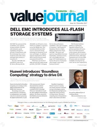 Issue 16 // November 2017
Major platform upgrades to high-end and mid-range storage
systems deliver best-in-class performance, value and economics.
DELL EMC INTRODUCES ALL-FLASH
STORAGE SYSTEMS
Continued on page 3
Continued on page 3
affordable new SCv3000 arrays,
which are available to customers
across the Middle East. This
extended portfolio provides
access to advanced storage
technology for businesses of all
sizes and budgets. In addition,
regional organizations will be
able to procure the previously
announced XtremIO X2.
“With these new breed of
high-end and mid-range storage
portfolio, Dell EMC is bringing
of the announcement, Huawei
demonstrated two inclusive
technologies at the recently
concluded GITEX Technology
Week 2017: FusionServer V5 and
the Atlas intelligent cloud hardware
platform. The former, powered by
Intel Skylake processors debuted in
the region recently.
best-in-class performance,
capabilities, value and economics
to customers,” said Ossama El
Samadoni, Director of Sales,
Modern Infrastructure Team,
Dell EMC. “The power and
speed are unparalleled, but more
importantly, customers of every
size, every budget and every
stage of IT Transformation can
harness the power of enterprise-
class storage to move their
business forward.”
Boundless Computing is
Huawei’s answer to ensuring
new smarter and more connected
next-gen technologies are given
the infrastructure and high-power
support they need to be always-
on, always-secure. This type of
computing aims to bring hardware
closer to data sources and reduce
The SCv3000 hardware
platform is significantly
upgraded compared to the
previous-generation SCv2000.
New 6-core Intel processors,
2X the memory and 3X greater
bandwidth result in a 50 percent
performance boost, with tested
maximums up to 270,000 IOPS.
SCv3000 arrays are customer-
installable, lowering start-up
costs, but are also supported by
the need for additional layers of
overlying software.
Atlas was introduced as a way
Dell EMC has announced the
availability of its updated
storage portfolio refreshed
with enterprise-grade
capabilities designed to
provide IT departments with
the technology they need to
modernize their data center
and begin their journey to
transform IT.
Recently, Dell EMC had
extended its entry-level
SC Series offering with the
Huawei has launched its Boundless
Computing server strategy to drive
digital transformation for the
Middle East’s businesses.
The strategy comes as the
result of Huawei’s commitment
to creating greater, more tangible
value for its customers pioneering
the digital transformation. As part
Huawei introduces ‘Boundless
Computing’ strategy to drive DX
The strategy comes as the result of the firm’s commitment to creating greater, more tangible
value for customers leading digital transformation.
Alaa ElShimy, Huawei ME
Redington Value is a value added distributor for the following brands in parts of Middle East & Africa:
For more information, please write to sales.value@redingtonmea.com
 
