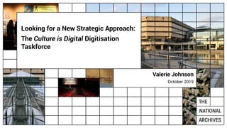 Looking for a New Strategic Approach:
The Culture is Digital Digitisation
Taskforce
Valerie Johnson
October 2019
 