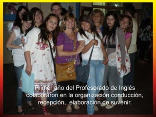 Primer año del Profesorado de Inglés
colaboraron en la organización conducción,
    recepción, elaboración de suvenir.
 