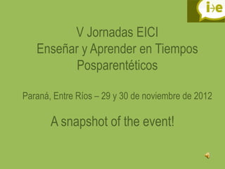 V Jornadas EICI
   Enseñar y Aprender en Tiempos
          Posparentéticos

Paraná, Entre Ríos – 29 y 30 de noviembre de 2012

       A snapshot of the event!
 
