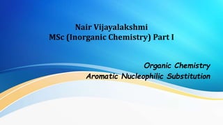 Nair Vijayalakshmi
MSc (Inorganic Chemistry) Part I
Organic Chemistry
Aromatic Nucleophilic Substitution
 