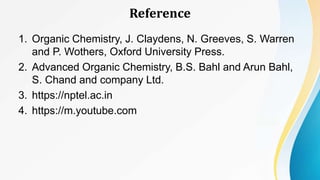 Reference
1. Organic Chemistry, J. Claydens, N. Greeves, S. Warren
and P. Wothers, Oxford University Press.
2. Advanced Organic Chemistry, B.S. Bahl and Arun Bahl,
S. Chand and company Ltd.
3. https://nptel.ac.in
4. https://m.youtube.com
 