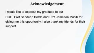 Acknowledgement
I would like to express my gratitude to our
HOD, Prof.Sandeep Borde and Prof.Jameson Masih for
giving me this opportunity. I also thank my friends for their
support.
 