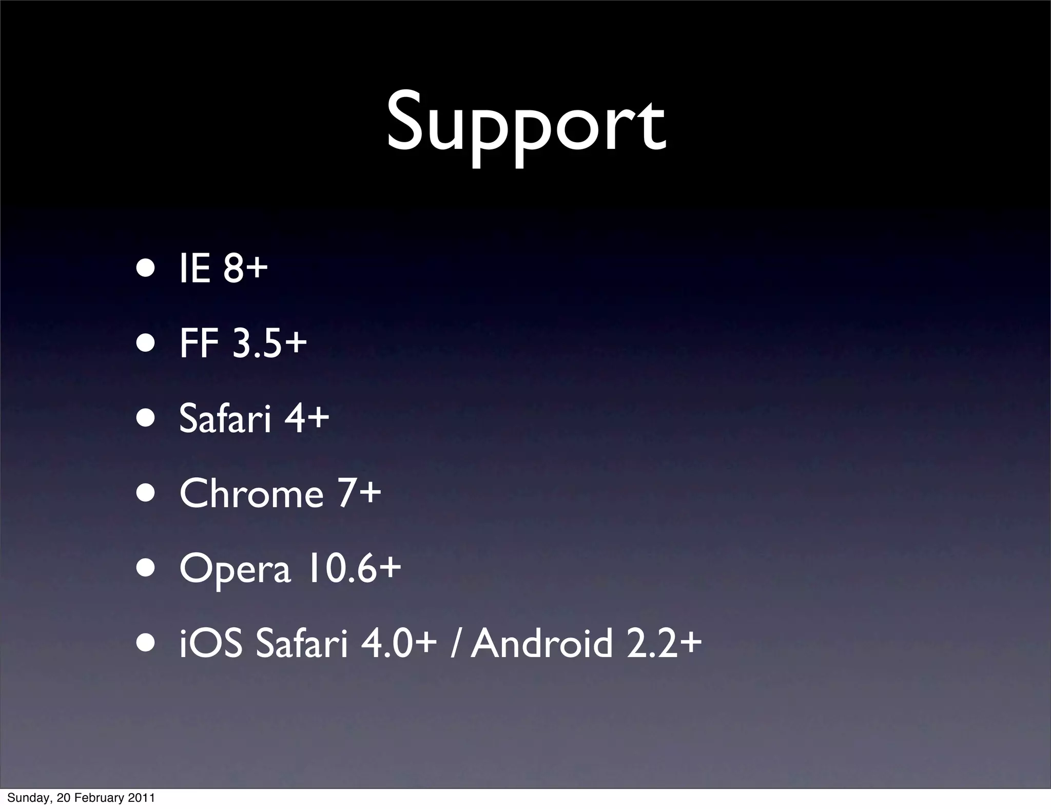 Support
                    • IE 8+
                    • FF 3.5+
                    • Safari 4+
                    • Chrome 7+
                    • Opera 10.6+
                    • iOS Safari 4.0+ / Android 2.2+
Sunday, 20 February 2011
 