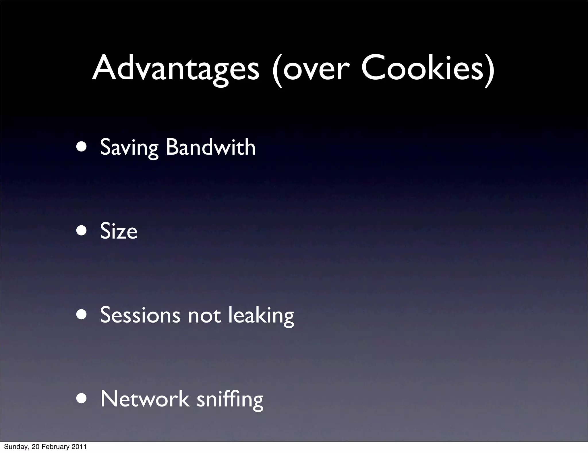 Advantages (over Cookies)

                    • Saving Bandwith

                    • Size

                    • Sessions not leaking

                    • Network snifﬁng
Sunday, 20 February 2011
 
