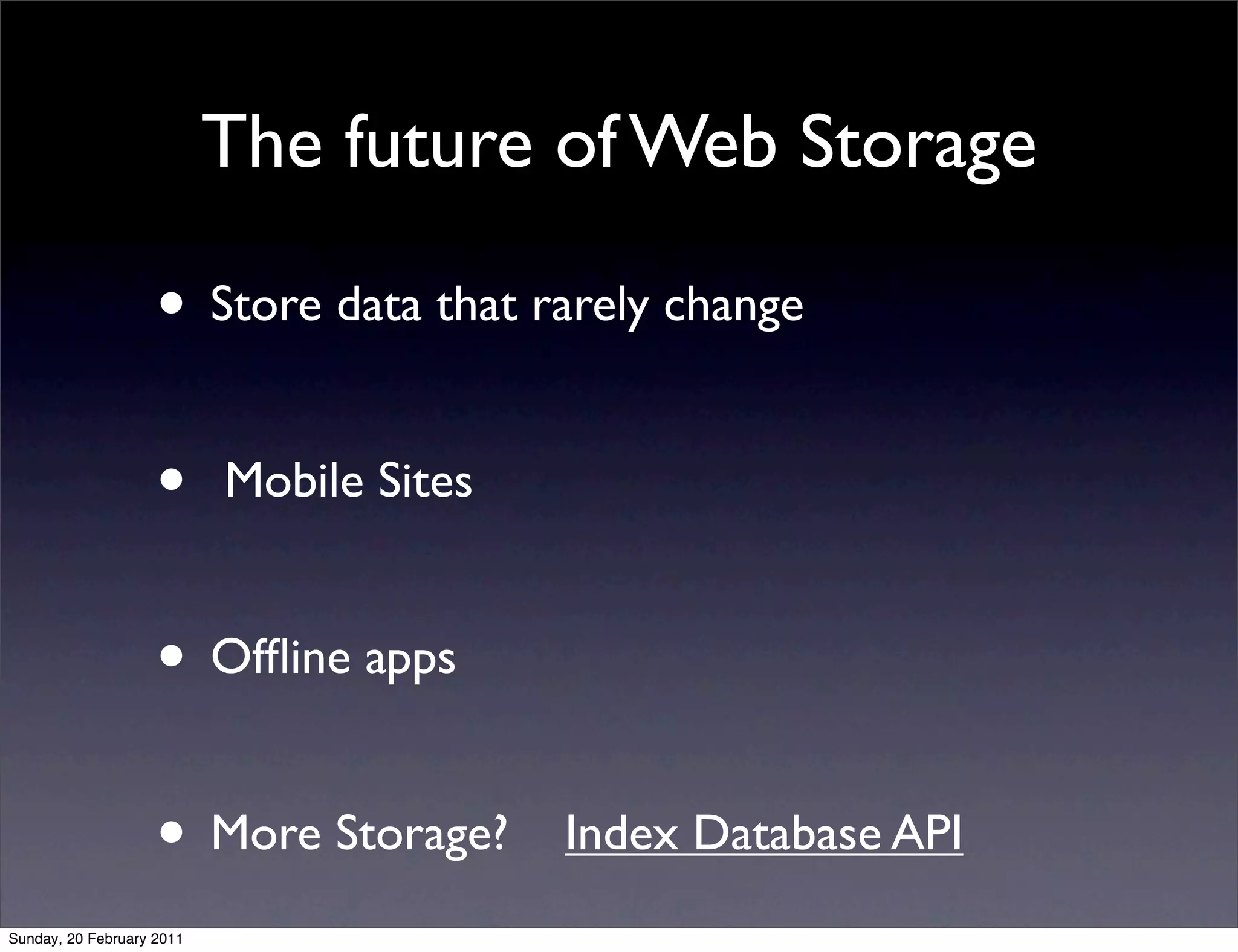 The future of Web Storage

                    • Store data that rarely change

                    •      Mobile Sites


                    • Ofﬂine apps

                    • More Storage?       Index Database API
Sunday, 20 February 2011
 