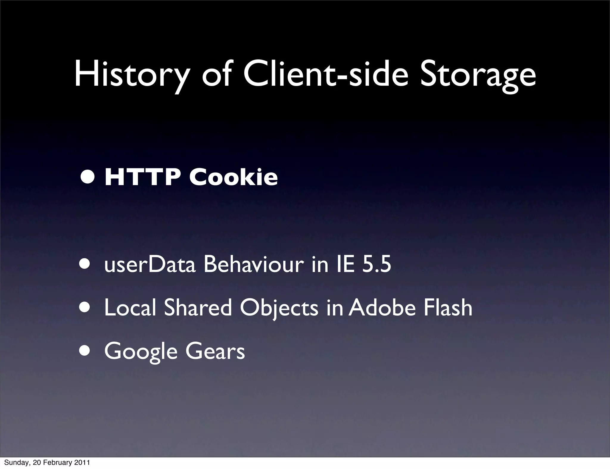 History of Client-side Storage

                    • HTTP Cookie

                    • userData Behaviour in IE 5.5
                    • Local Shared Objects in Adobe Flash
                    • Google Gears

Sunday, 20 February 2011
 