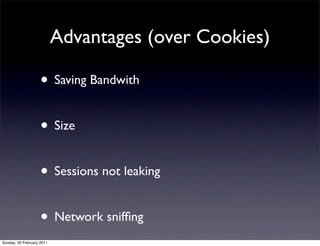 Advantages (over Cookies)

                    • Saving Bandwith

                    • Size

                    • Sessions not leaking

                    • Network snifﬁng
Sunday, 20 February 2011
 
