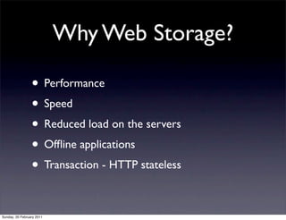 Why Web Storage?

                 • Performance
                 • Speed
                 • Reduced load on the servers
                 • Ofﬂine applications
                 • Transaction - HTTP stateless

Sunday, 20 February 2011
 