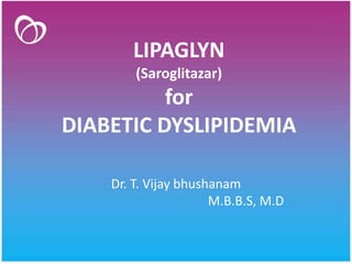 LIPAGLYN
(Saroglitazar)
for
DIABETIC DYSLIPIDEMIA
Dr. T. Vijay bhushanam
M.B.B.S, M.D
 
