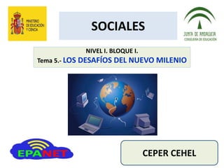 SOCIALES
NIVEL I. BLOQUE I.
Tema 5.- LOS DESAFÍOS DEL NUEVO MILENIO
CEPER CEHEL
 