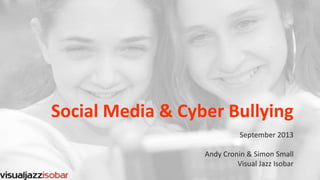 Social Media & Cyber Bullying
September 2013
Andy Cronin & Simon Small
Visual Jazz Isobar
 