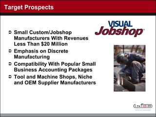 Small Custom/Jobshop Manufacturers With Revenues Less Than $20 Million Emphasis on Discrete Manufacturing Compatibility With Popular Small Business Accounting Packages  Tool and Machine Shops, Niche and OEM Supplier Manufacturers Target Prospects 