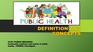 DEFINITION AND
CONCEPTS
VIJAY KUMAR MEHANDIA
Community medicine and school of public
health, PGIMER, Chandigarh
 