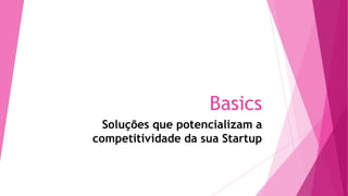 Basics
Soluções que potencializam a
competitividade da sua Startup

 