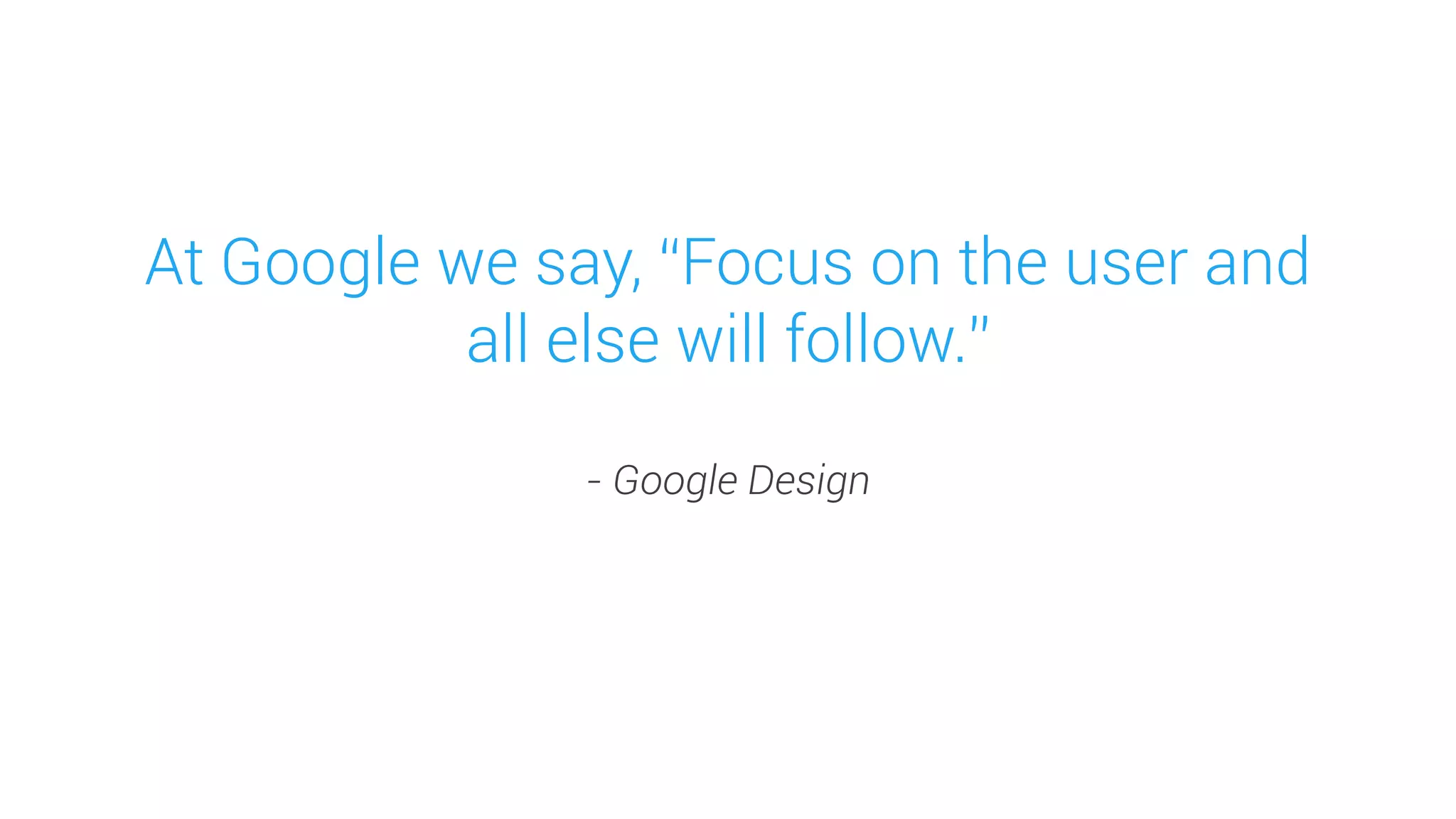 At Google we say, “Focus on the user and all else will follow.” 
- Google Design  