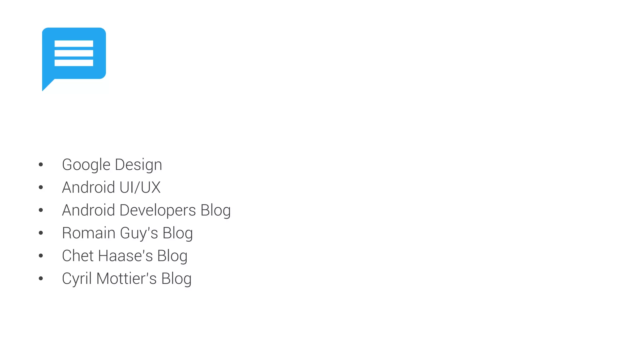 •Google Design 
•Android UI/UX 
•Android Developers Blog 
•Romain Guy’s Blog 
•Chet Haase’s Blog 
•Cyril Mottier’s Blog  