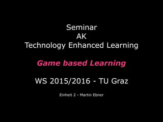 Seminar  
AK
Technology Enhanced Learning
 
Game based Learning 
 
WS 2015/2016 - TU Graz
Einheit 2 - Martin Ebner
 