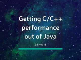 Getting C/C++
performance
out of Java
25 Nov 15
 