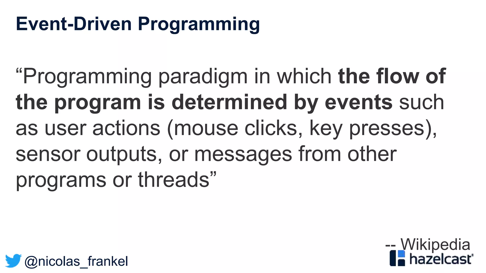 @nicolas_frankel
Event-Driven Programming
“Programming paradigm in which the flow of
the program is determined by events such
as user actions (mouse clicks, key presses),
sensor outputs, or messages from other
programs or threads”
-- Wikipedia
 